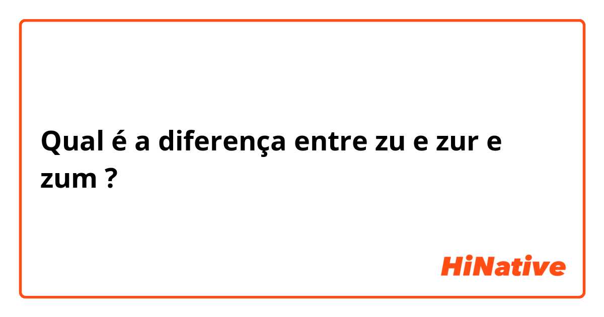 Qual é a diferença entre zu e zur e zum ?