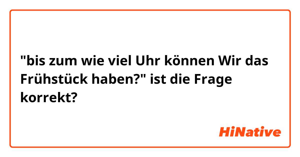 "bis zum wie viel Uhr können Wir das Frühstück haben?" ist die Frage korrekt?