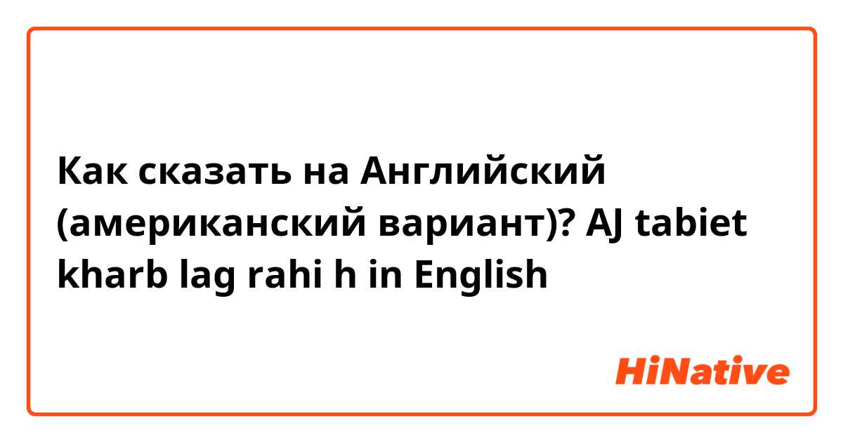 Как сказать на Английский (американский вариант)? AJ  tabiet kharb lag rahi h       in English