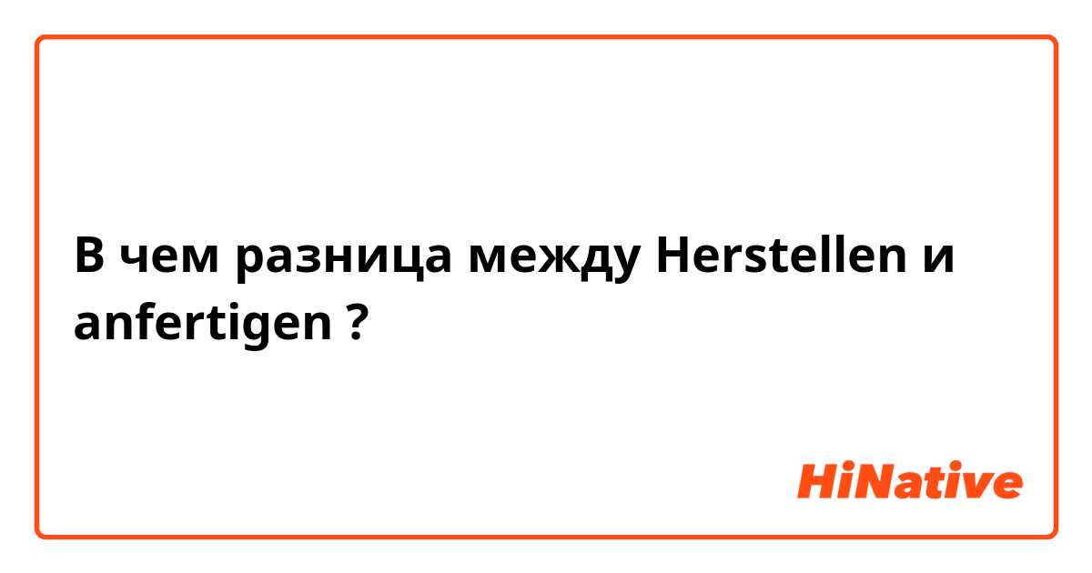 В чем разница между Herstellen и anfertigen ?