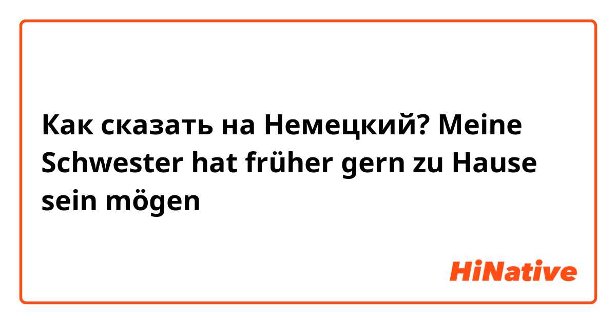 Как сказать на Немецкий? Meine Schwester hat früher gern zu Hause sein mögen