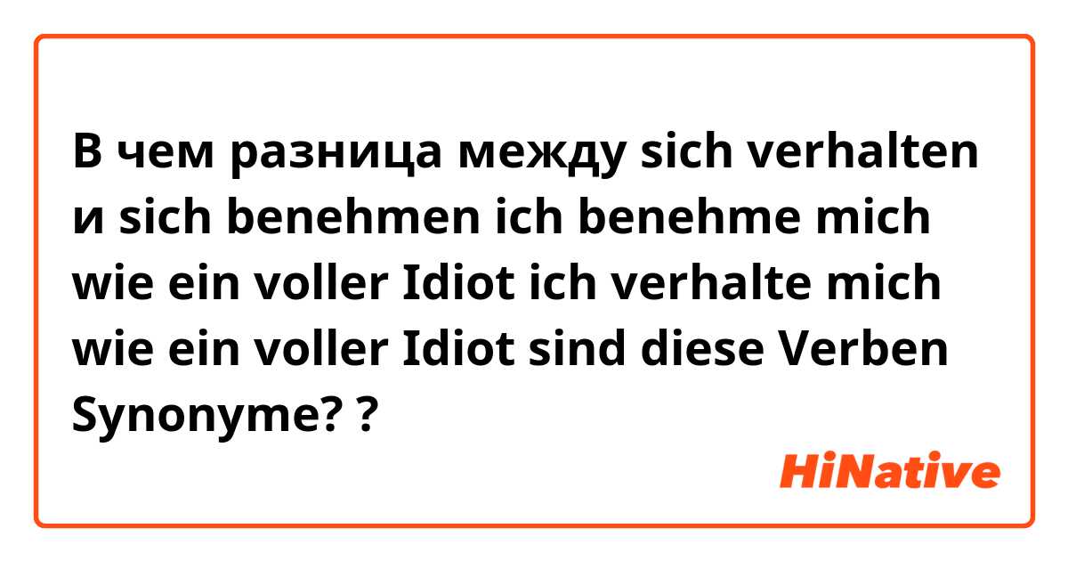 В чем разница между sich verhalten  и sich benehmen 

ich benehme mich wie ein voller Idiot 

ich verhalte mich wie ein voller Idiot 

sind diese Verben Synonyme?  ?