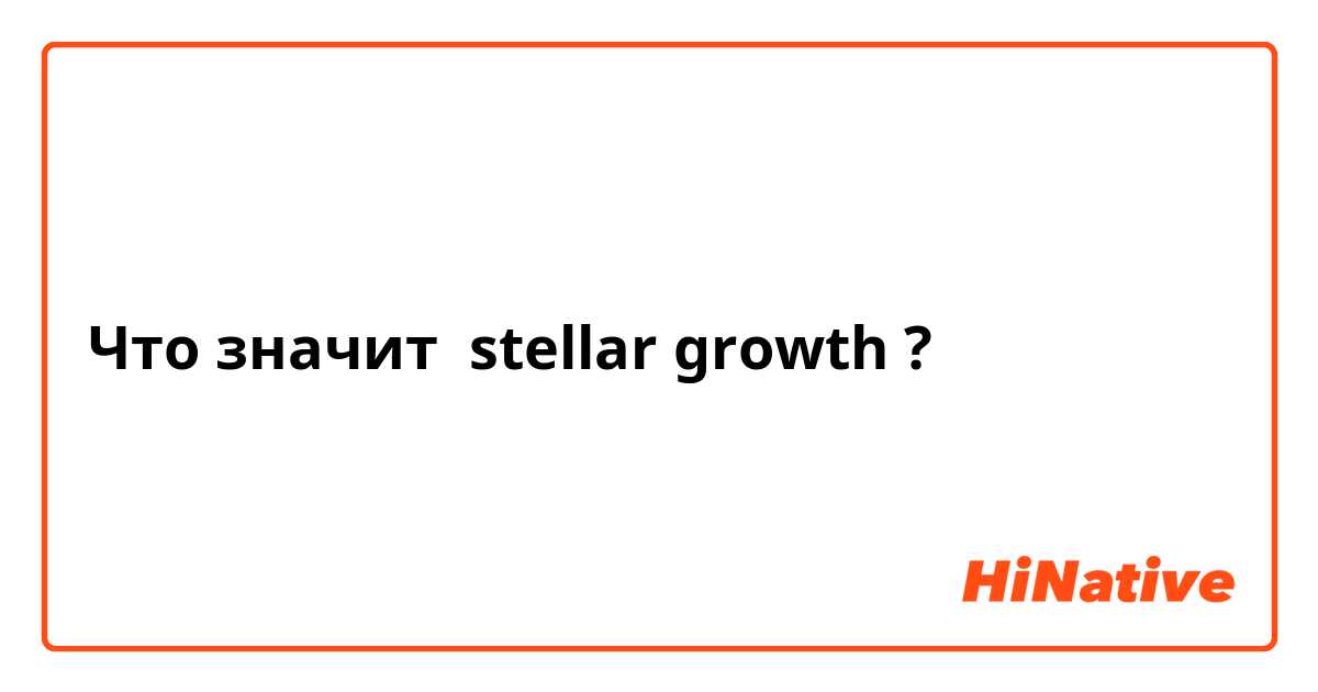 Что значит stellar growth?