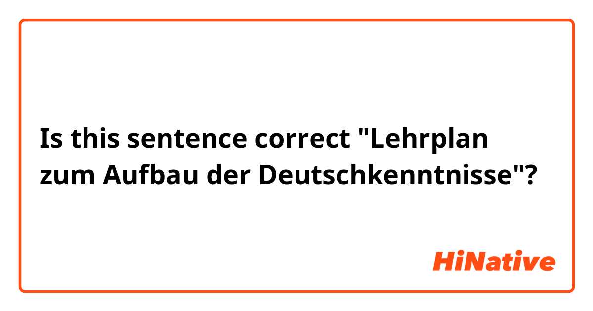 Is this sentence correct "Lehrplan zum Aufbau der Deutschkenntnisse"?
