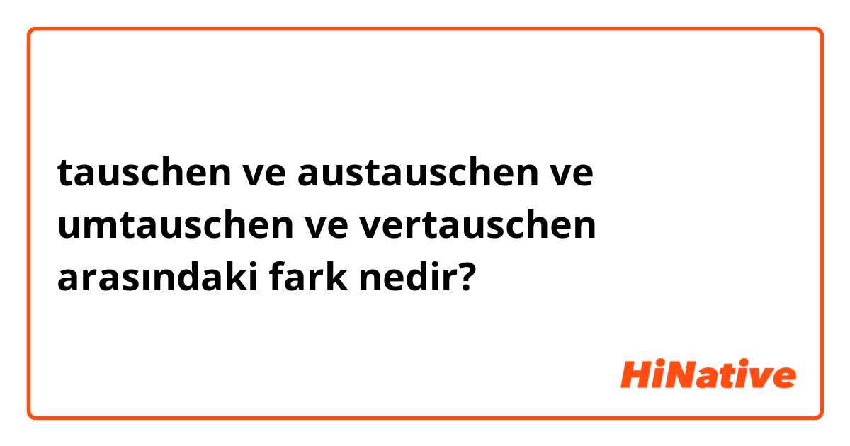 tauschen  ve austauschen  ve umtauschen  ve vertauschen  arasındaki fark nedir?