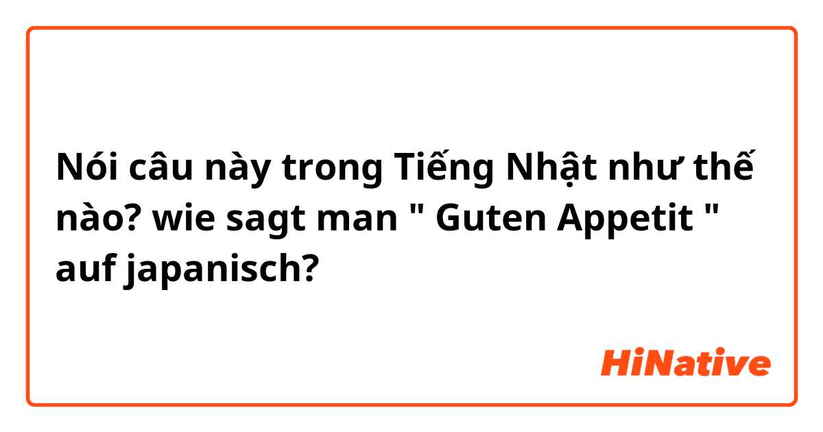 Nói câu này trong Tiếng Nhật như thế nào? wie sagt man " Guten Appetit " auf japanisch?  
