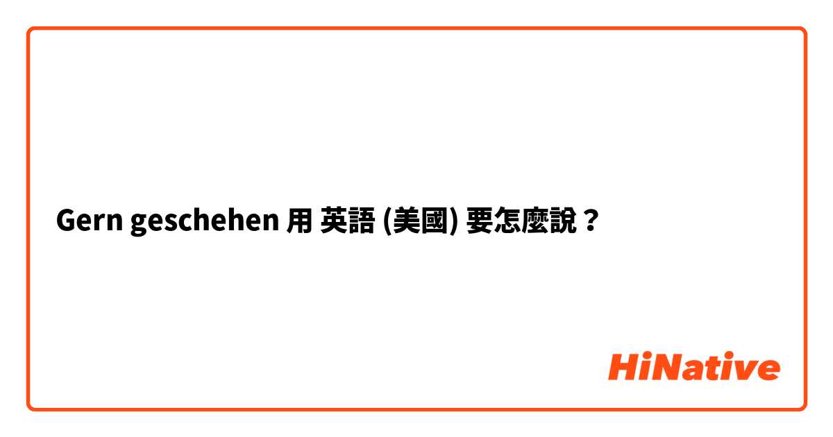 Gern geschehen 用 英語 (美國) 要怎麼說？