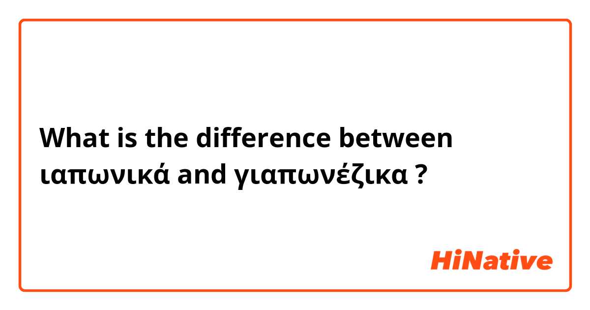 What is the difference between ιαπωνικά and γιαπωνέζικα ?