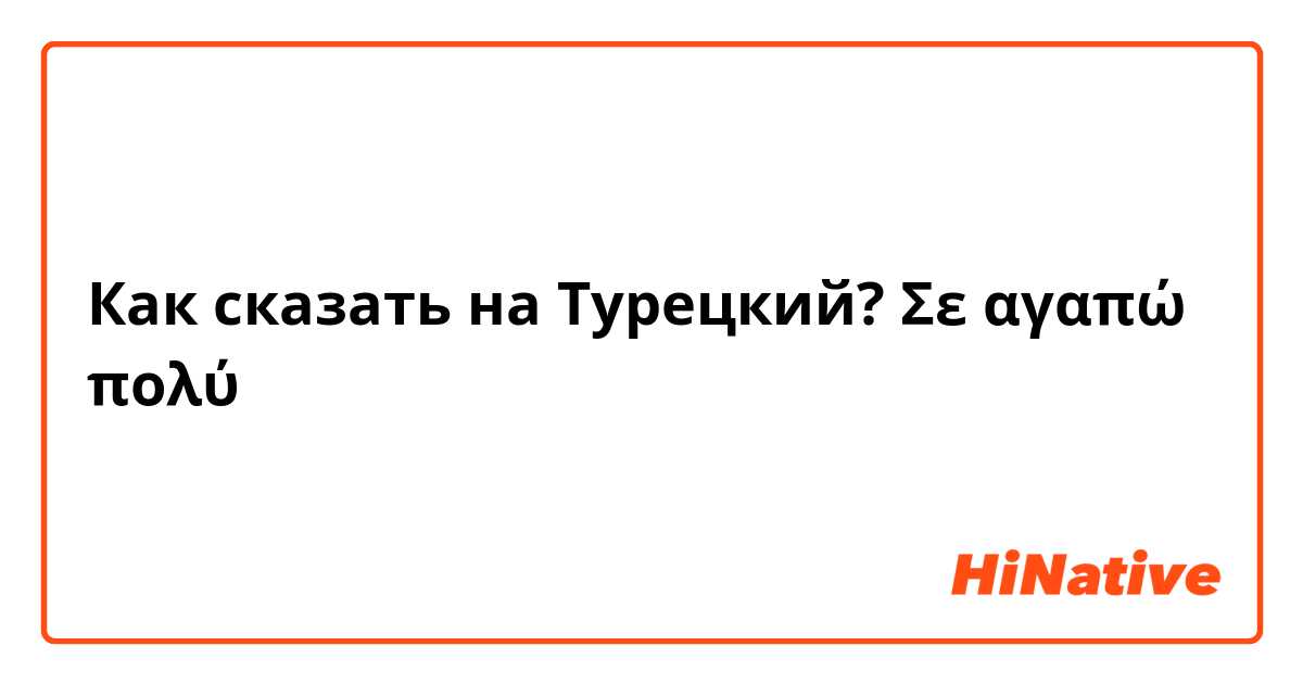 Как сказать на Турецкий? Σε αγαπώ πολύ 