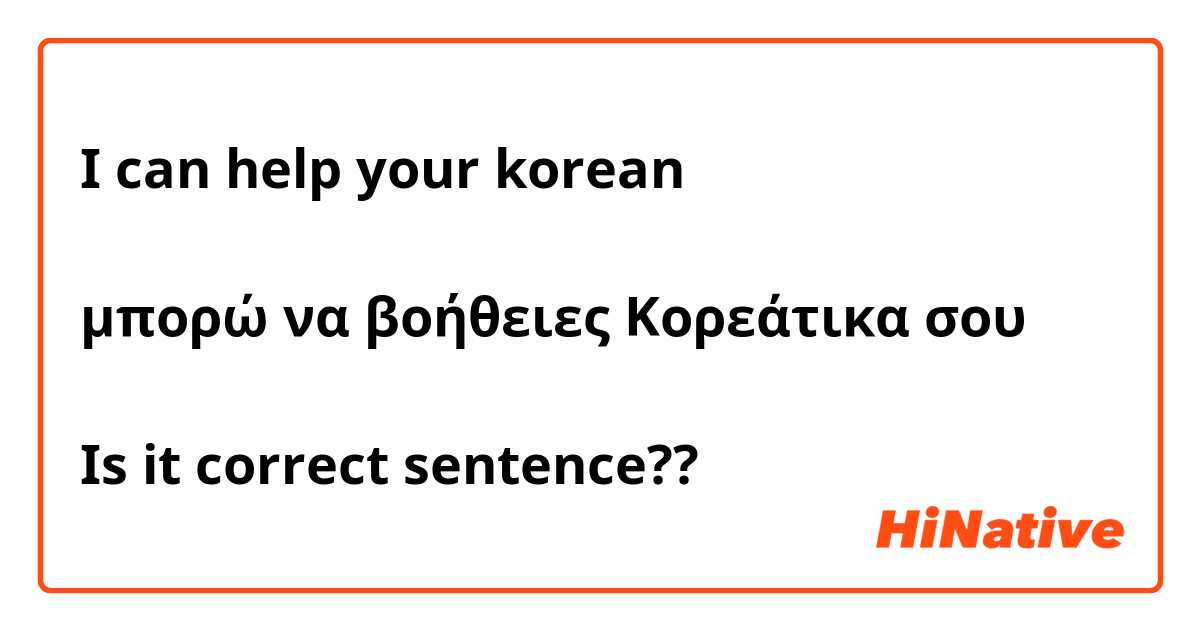 I can help your korean
너의 한국어를 도와줄게
μπορώ να βοήθειες Κορεάτικα σου

Is it correct sentence??
