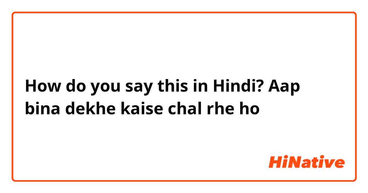 How do you say this in Hindi? Aap bina dekhe kaise chal rhe ho