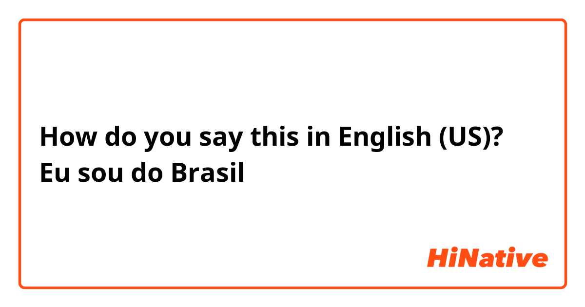 How do you say this in English (US)? Eu sou do Brasil 