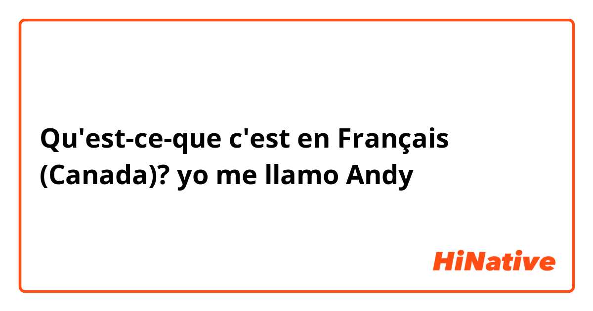 Qu'est-ce-que c'est en Français (Canada)? yo me llamo Andy 