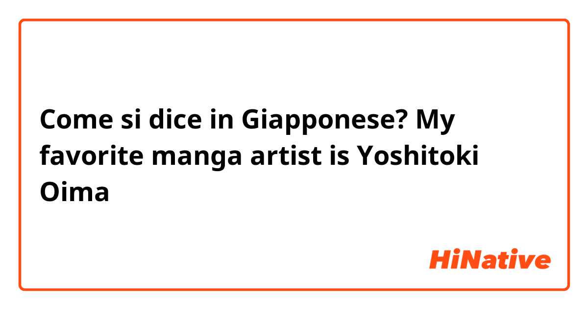 Come si dice in Giapponese? My favorite manga artist is Yoshitoki Oima