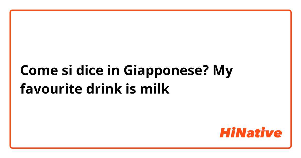 Come si dice in Giapponese? My favourite drink is milk