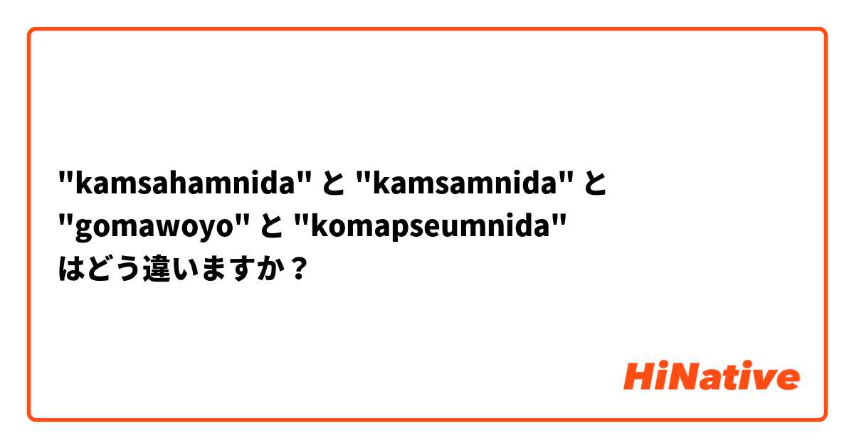 "kamsahamnida" と "kamsamnida" と "gomawoyo" と "komapseumnida" はどう違いますか？