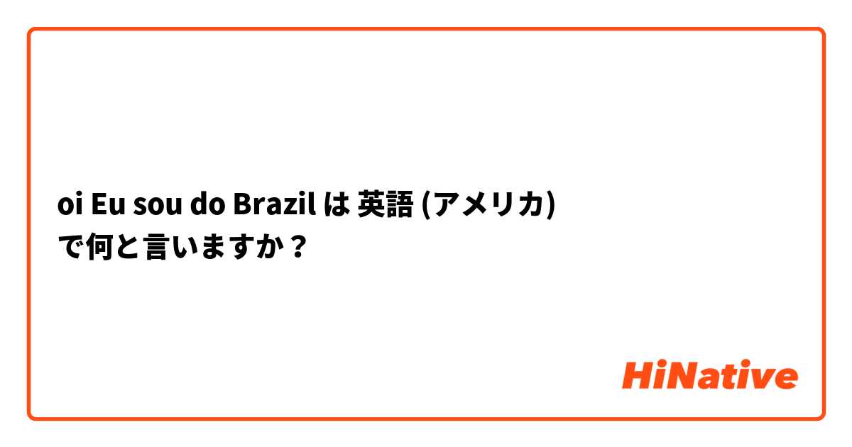 oi Eu sou do Brazil  は 英語 (アメリカ) で何と言いますか？