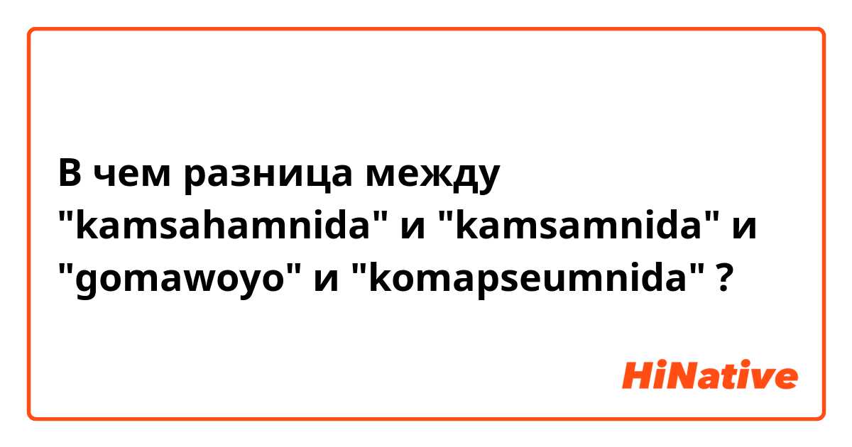 В чем разница между "kamsahamnida" и "kamsamnida" и "gomawoyo" и "komapseumnida" ?