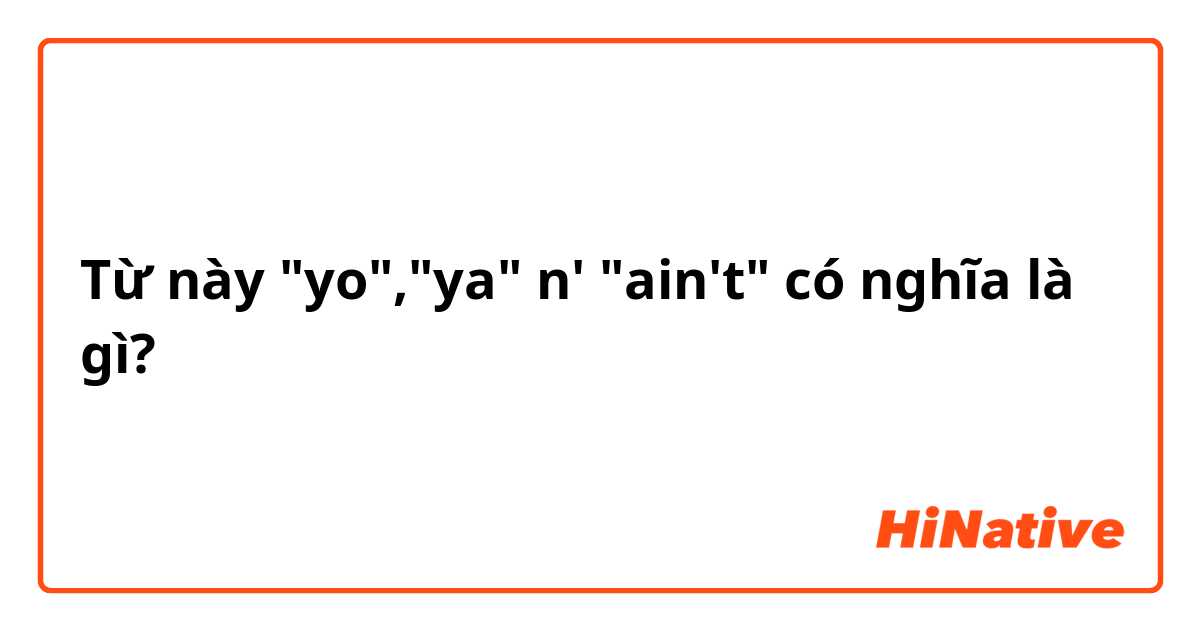 Từ này "yo","ya" n' "ain't" có nghĩa là gì?