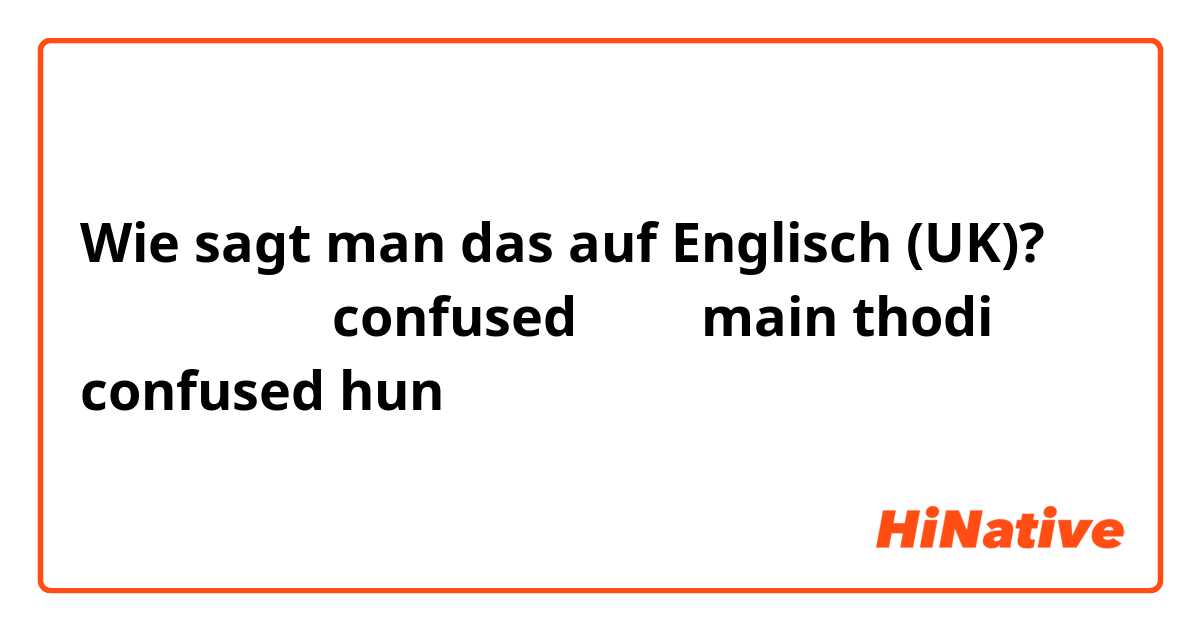 Wie sagt man das auf Englisch (UK)? मैं थोड़ी confused हूँ main thodi confused hun 