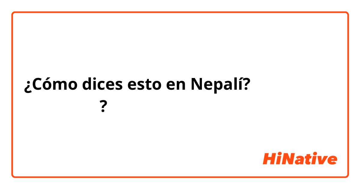 ¿Cómo dices esto en Nepalí? तिम्रो नाम के हो?
