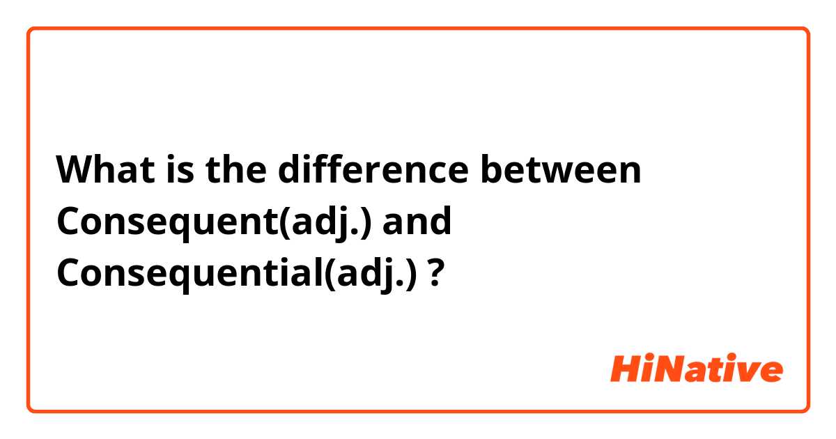 What is the difference between Consequent(adj.) and Consequential(adj.) ?