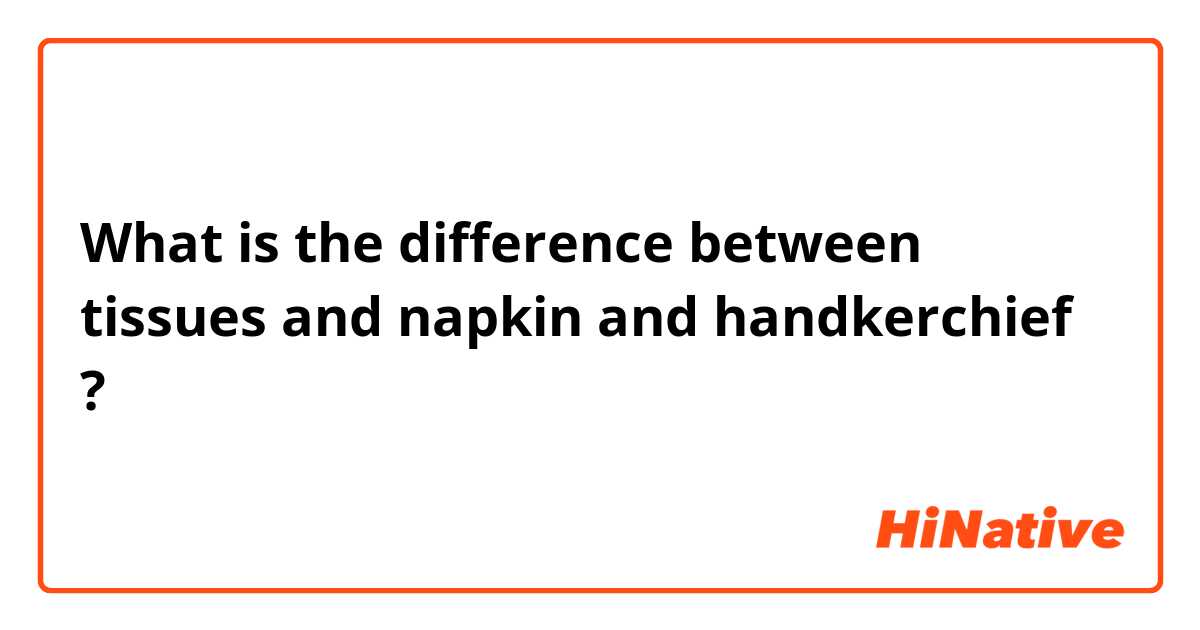 What is the difference between tissues and napkin and handkerchief ?