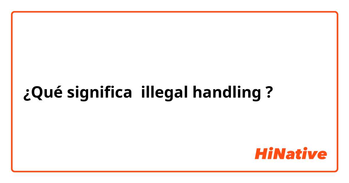 ¿Qué significa illegal handling?