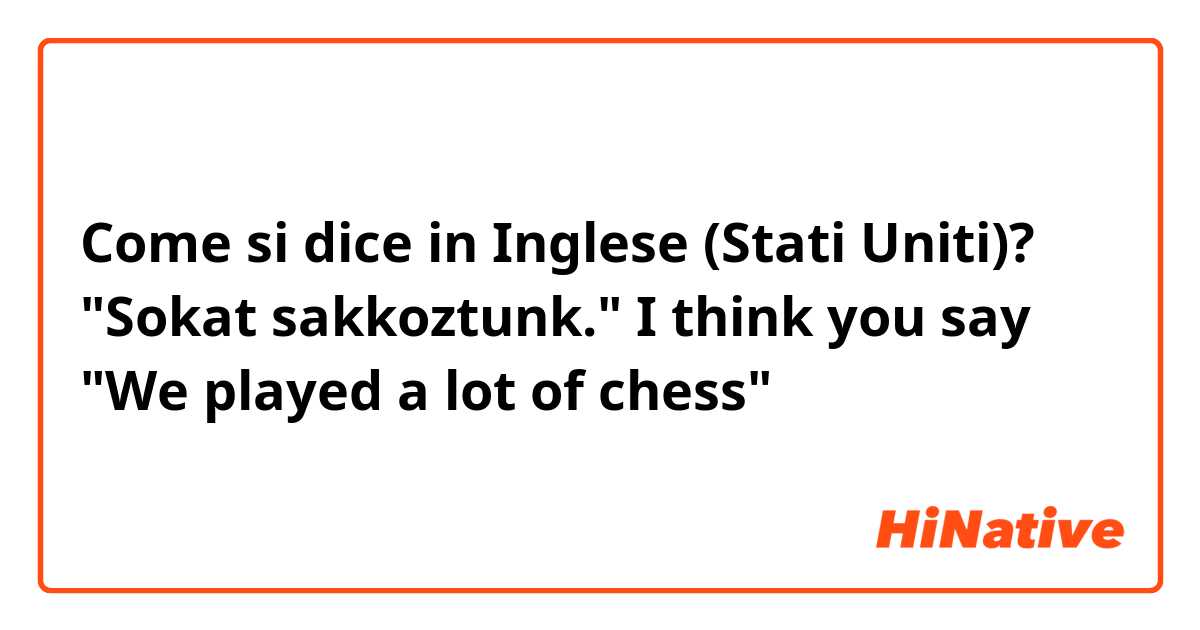 Come si dice in Inglese (Stati Uniti)? "Sokat sakkoztunk." I think you say "We played a lot of chess"