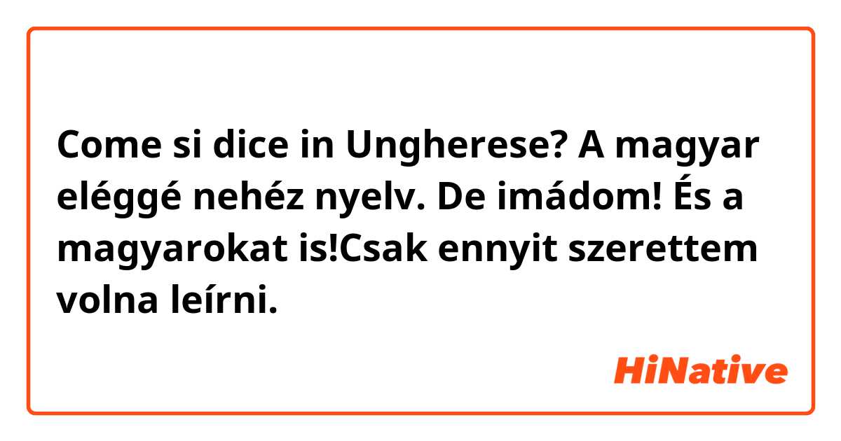 Come si dice in Ungherese? A magyar eléggé nehéz nyelv. De imádom! És a magyarokat is!Csak ennyit szerettem volna leírni. 