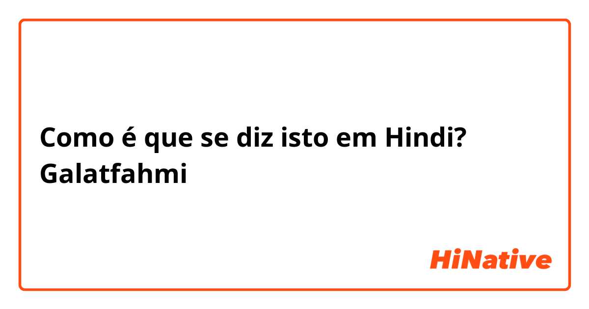 Como é que se diz isto em Hindi? Galatfahmi