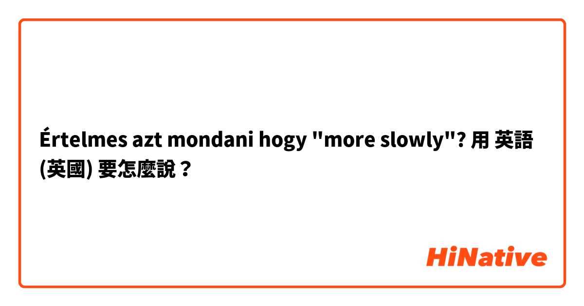 Értelmes azt mondani hogy "more slowly"? 用 英語 (英國) 要怎麼說？