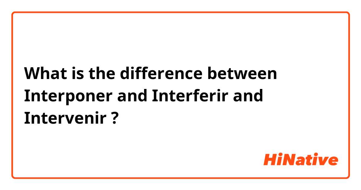 What is the difference between Interponer and Interferir and Intervenir ?
