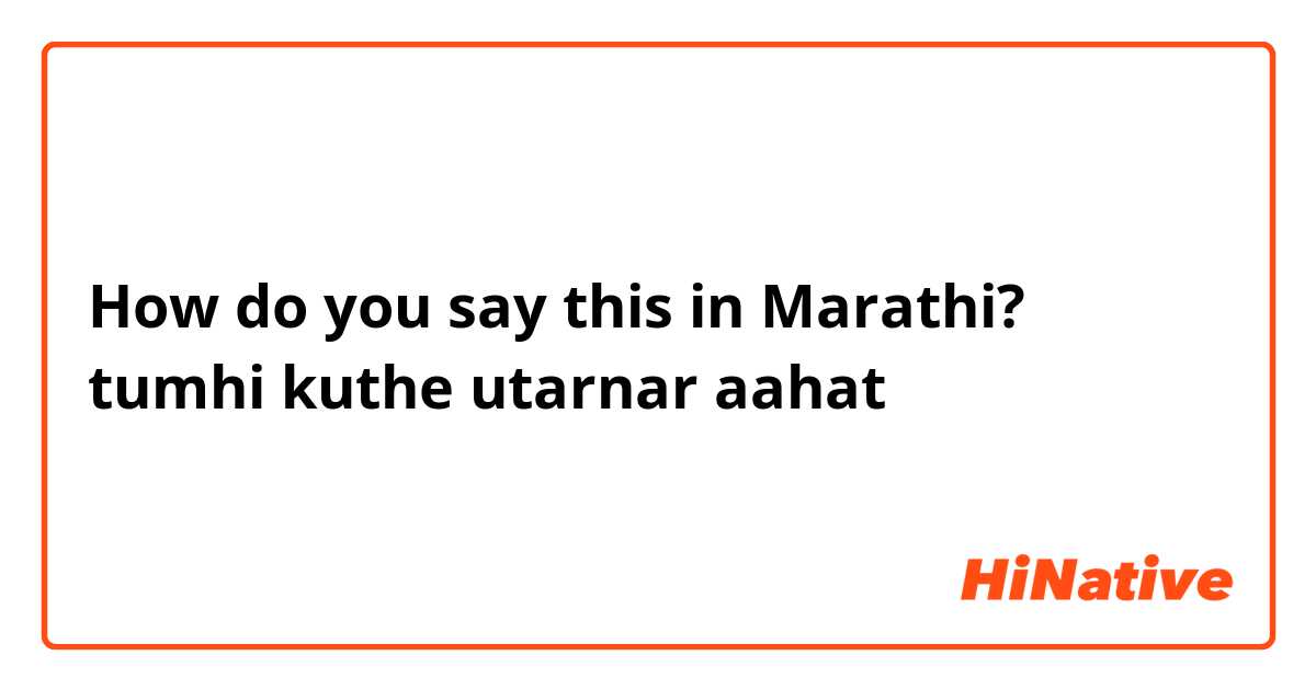 How do you say this in Marathi? tumhi kuthe utarnar aahat