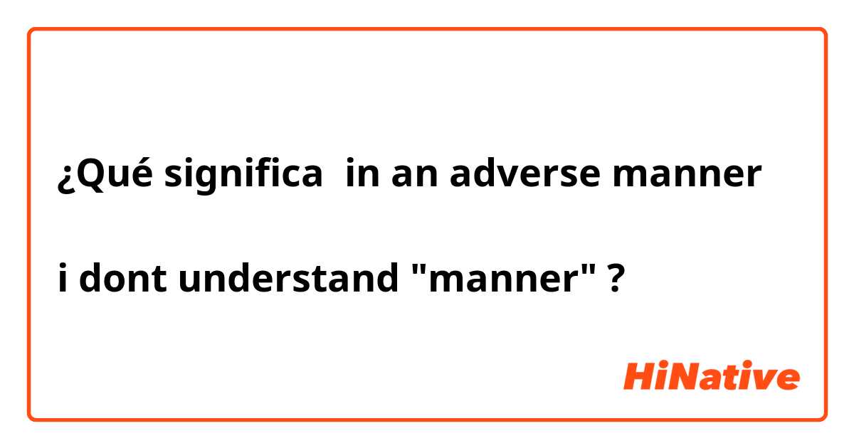 ¿Qué significa in an adverse manner 

i dont understand "manner"
?
