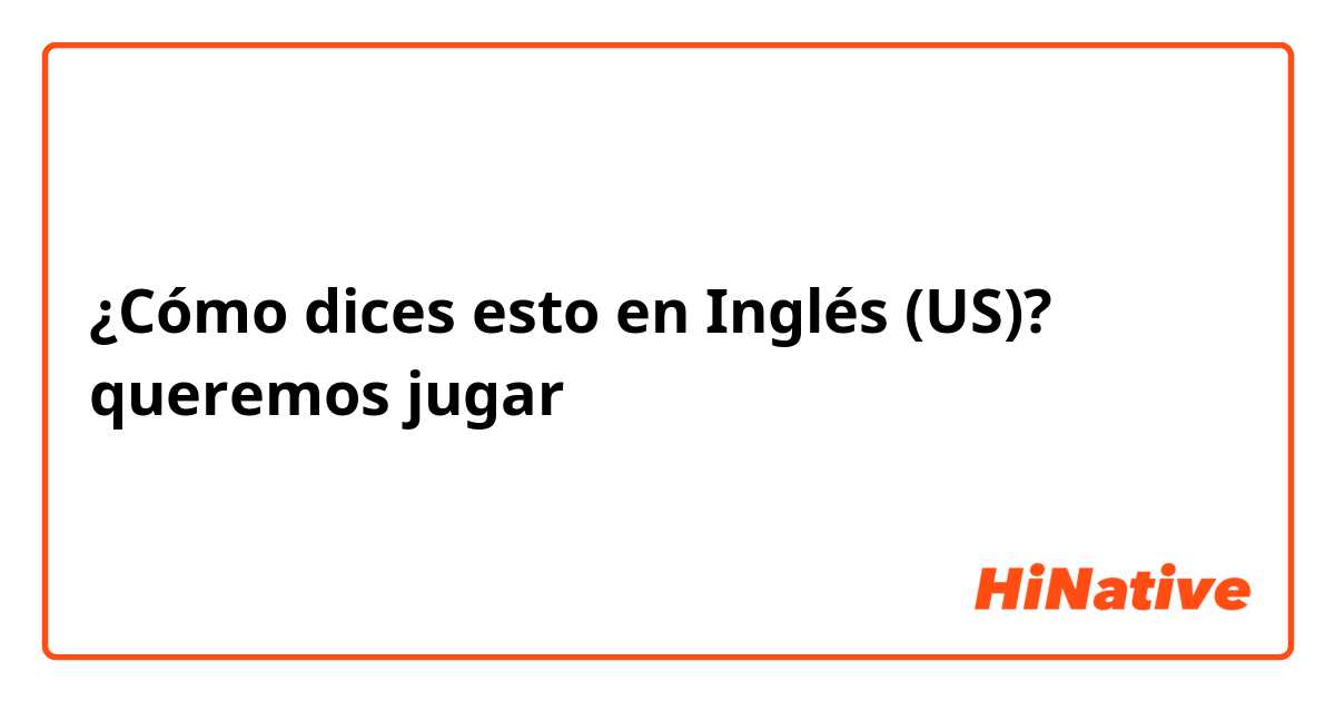 ¿Cómo dices esto en Inglés (US)? queremos jugar