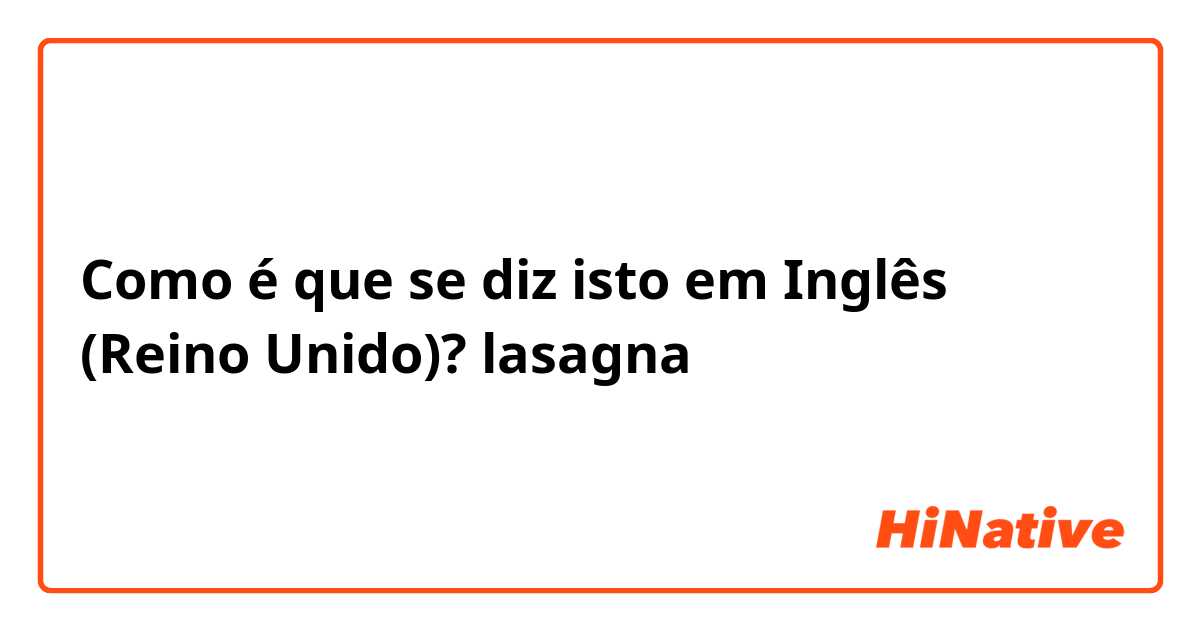 Como é que se diz isto em Inglês (Reino Unido)? lasagna