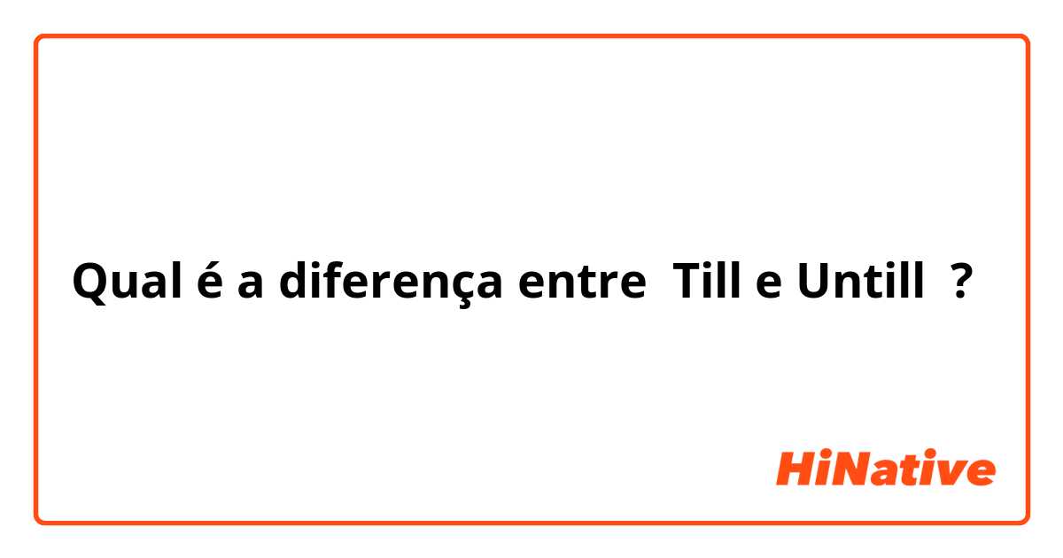 Qual é a diferença entre Till e Untill ?