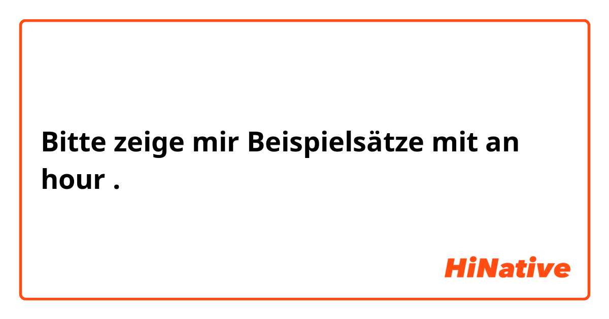 Bitte zeige mir Beispielsätze mit an hour .