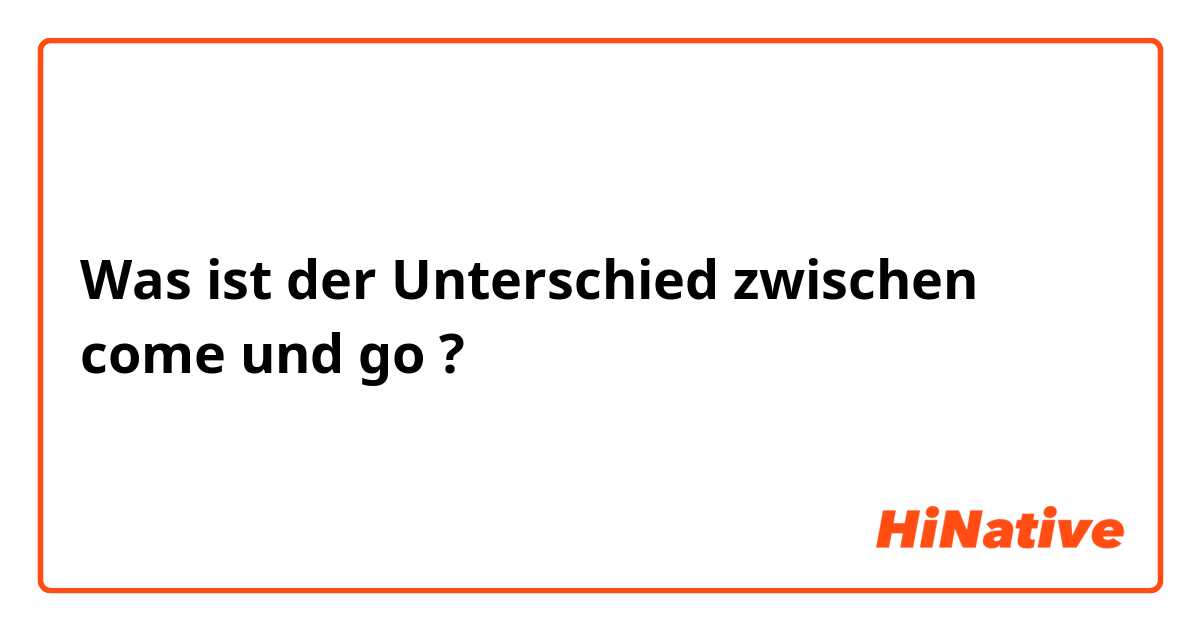 Was ist der Unterschied zwischen come und go ?