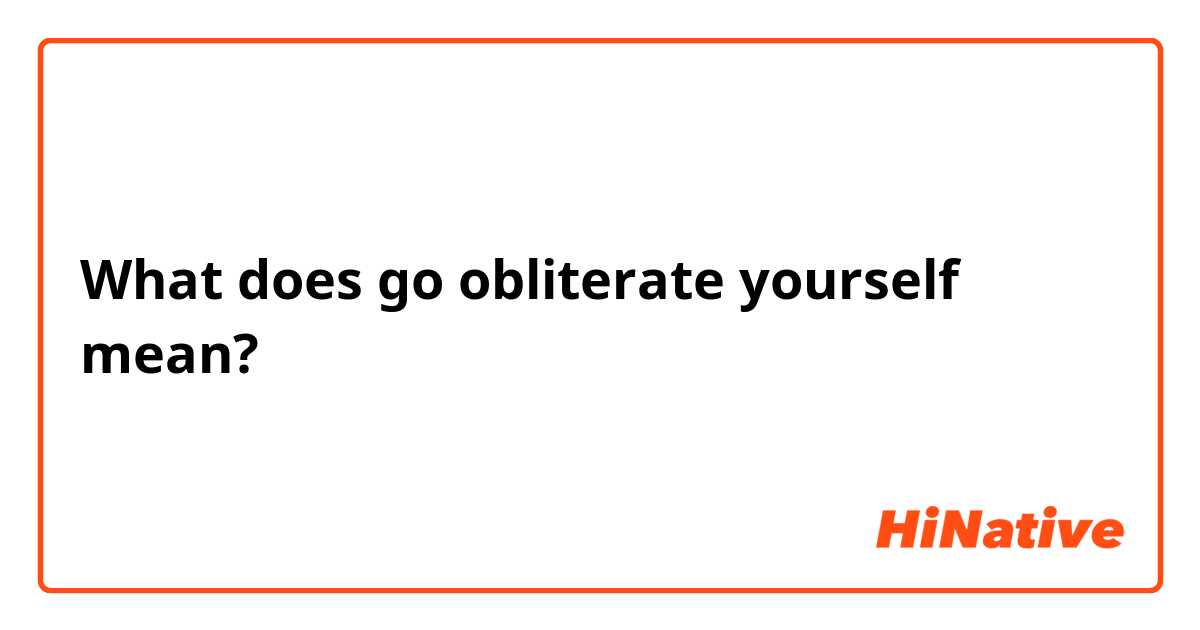 What does go obliterate yourself mean?