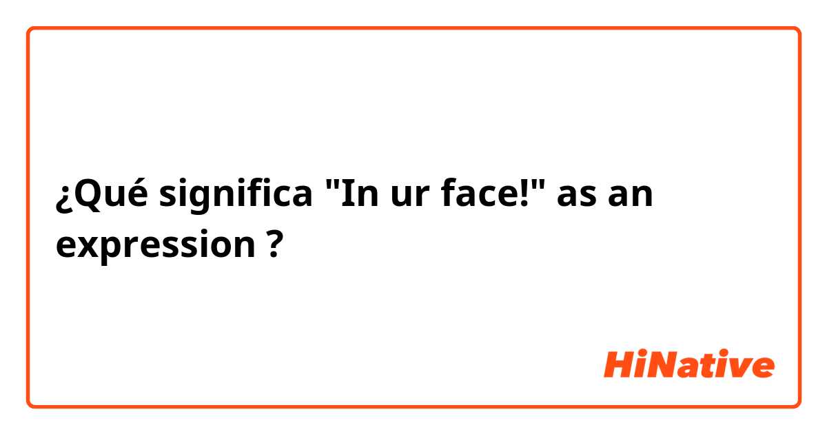 ¿Qué significa "In ur face!" as an expression?