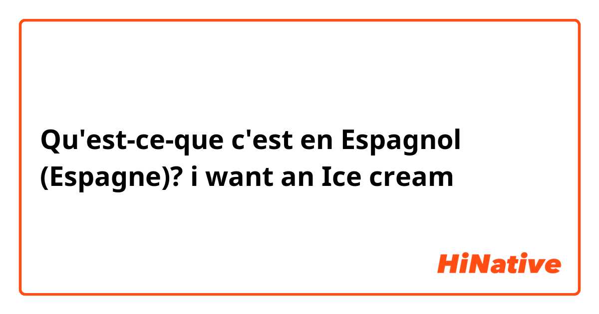 Qu'est-ce-que c'est en Espagnol (Espagne)? i want an Ice cream