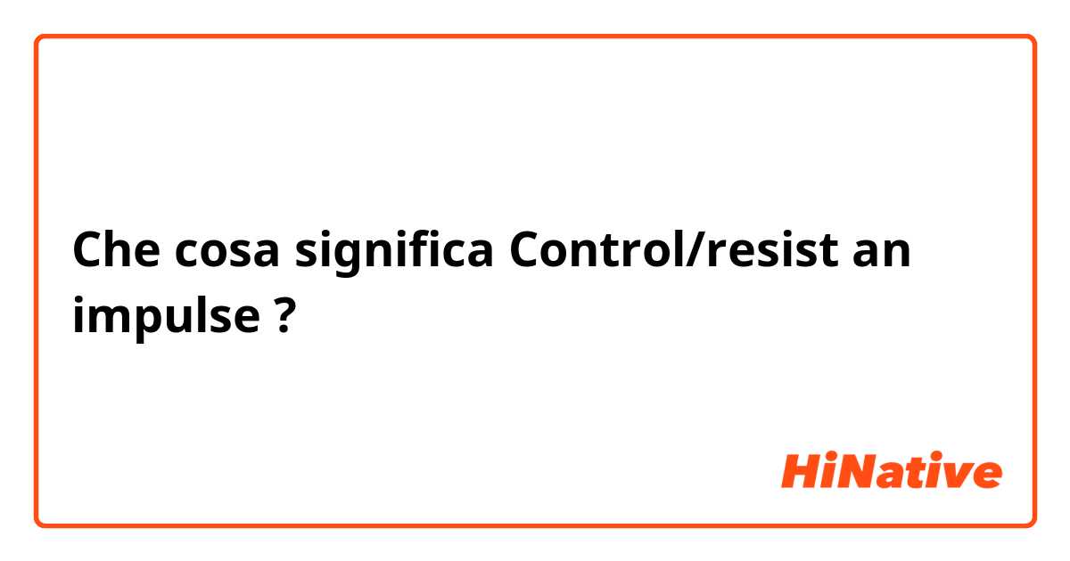 Che cosa significa Control/resist an impulse?