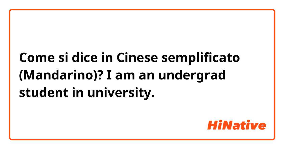 Come si dice in Cinese semplificato (Mandarino)? I am an undergrad student in university.