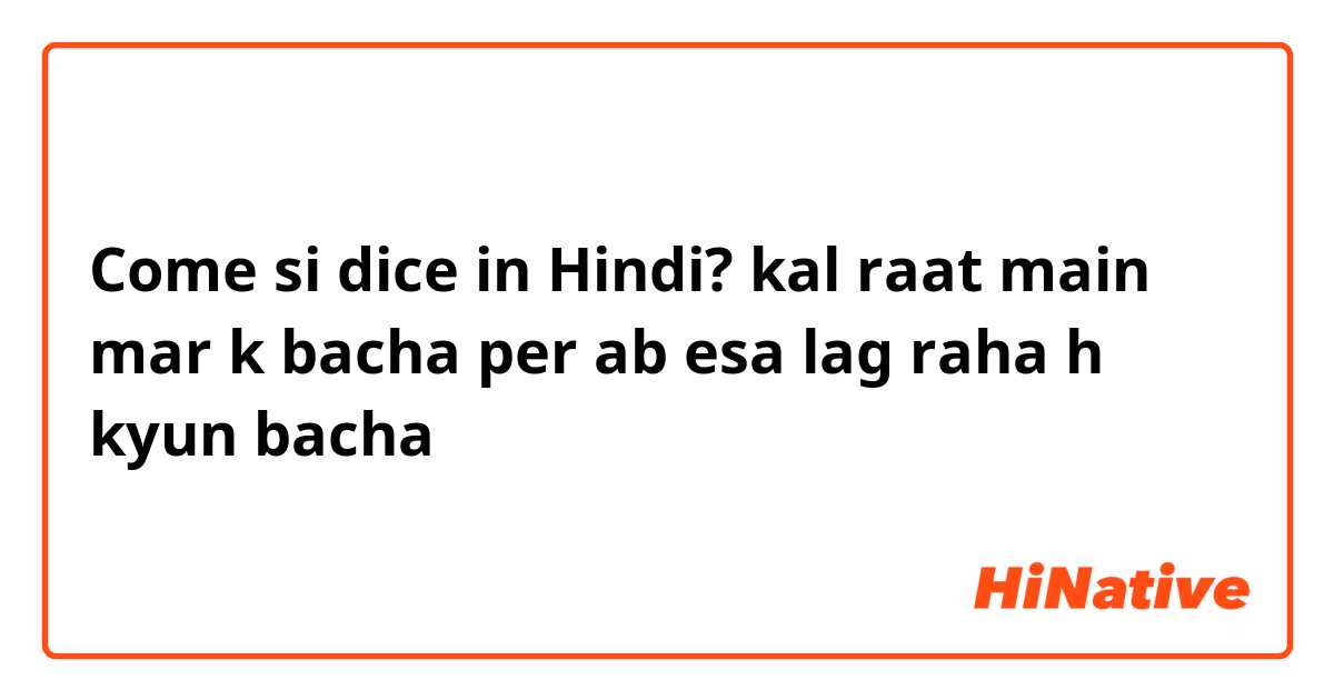 Come si dice in Hindi? kal raat main mar k bacha per ab esa lag raha h kyun bacha