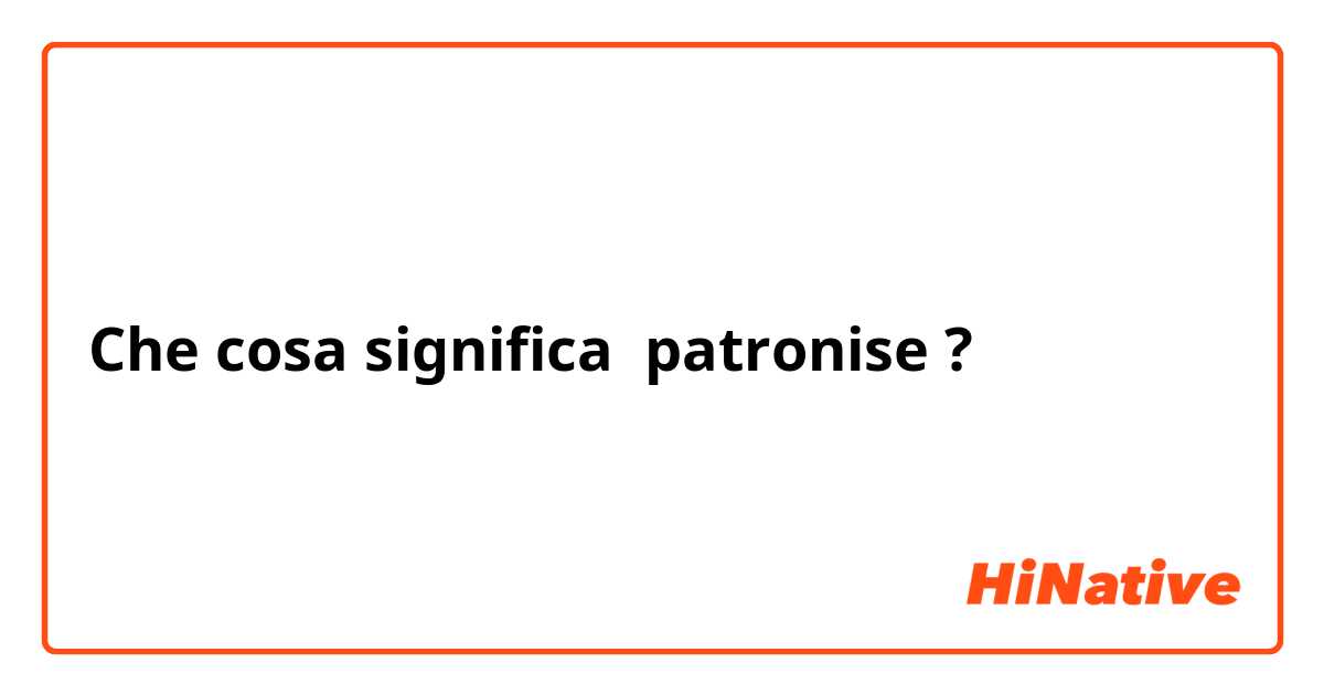 Che cosa significa patronise?