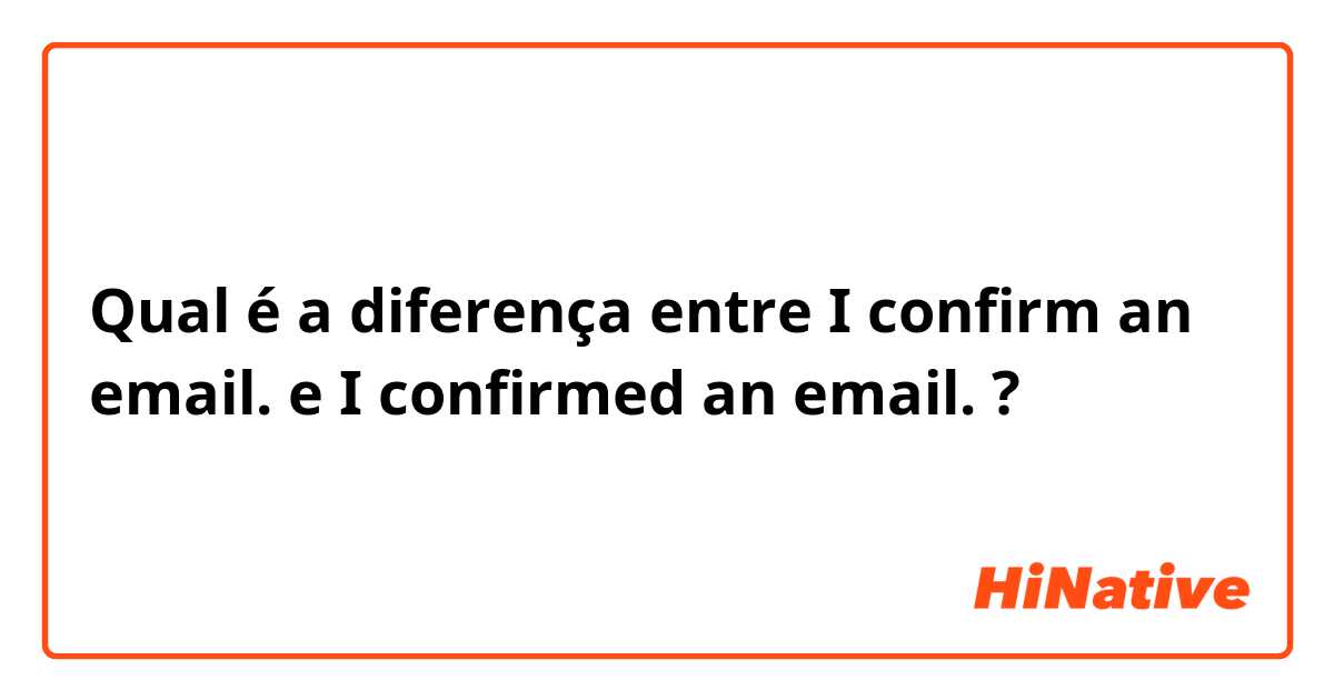 Qual é a diferença entre I confirm an email. e I confirmed an email. ?