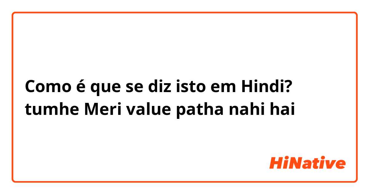 Como é que se diz isto em Hindi? tumhe Meri value patha nahi hai
