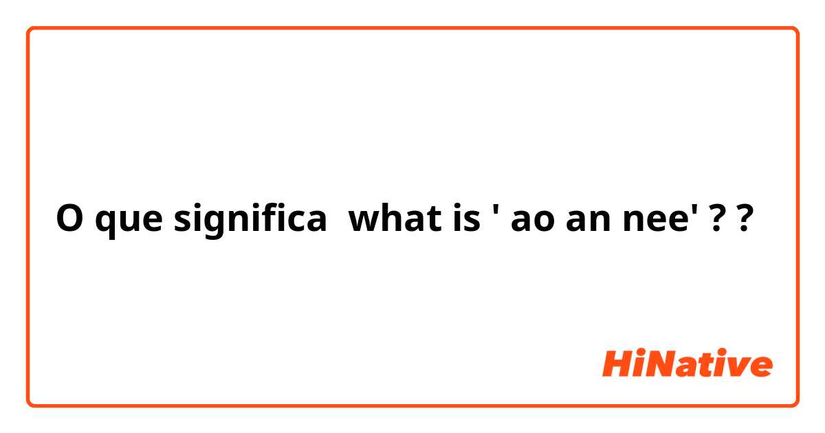 O que significa what is ' ao an nee' ?

?